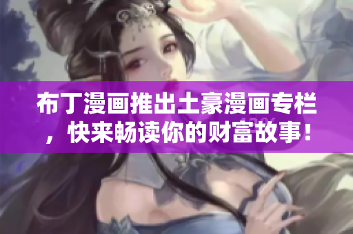 布丁漫画推出土豪漫画专栏，快来畅读你的财富故事！