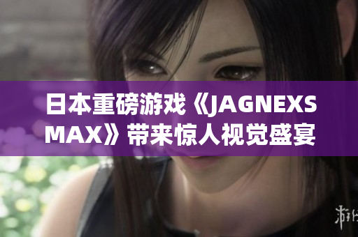 日本重磅游戏《JAGNEXSMAX》带来惊人视觉盛宴