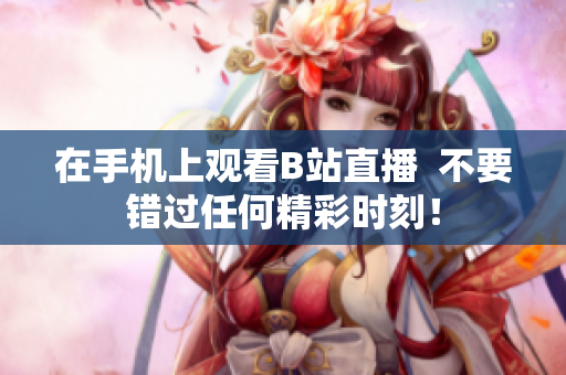 在手机上观看B站直播  不要错过任何精彩时刻！