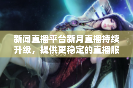新闻直播平台新月直播持续升级，提供更稳定的直播服务