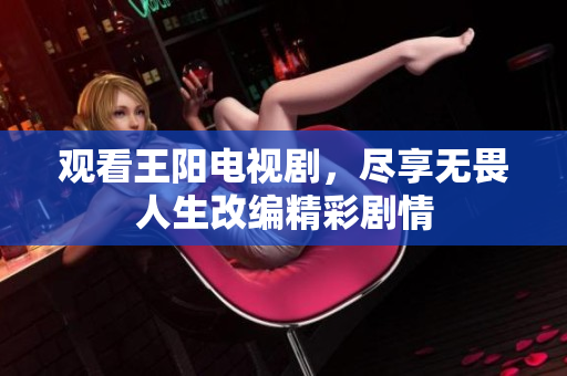 观看王阳电视剧，尽享无畏人生改编精彩剧情