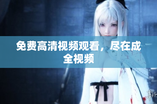 免费高清视频观看，尽在成全视频