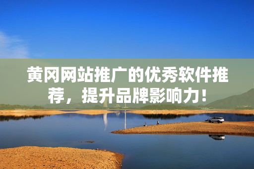 黄冈网站推广的优秀软件推荐，提升品牌影响力！