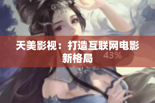 天美影视：打造互联网电影新格局
