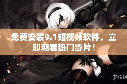 免费安装9.1短视频软件，立即观看热门影片！