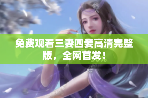 免费观看三妻四妾高清完整版，全网首发！