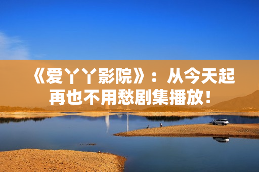 《爱丫丫影院》：从今天起再也不用愁剧集播放！