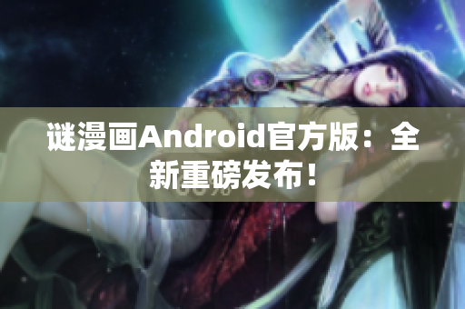 谜漫画Android官方版：全新重磅发布！