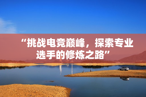 “挑战电竞巅峰，探索专业选手的修炼之路”