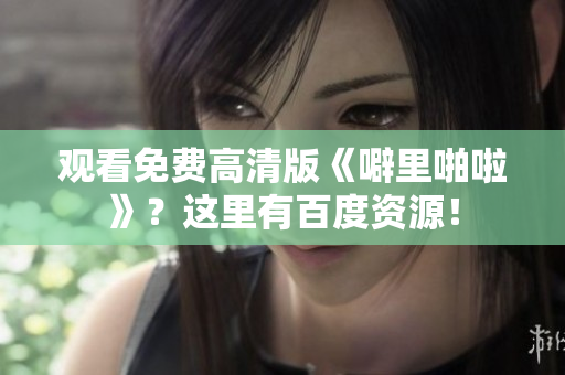 观看免费高清版《噼里啪啦》？这里有百度资源！