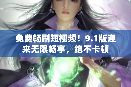 免费畅刷短视频！9.1版迎来无限畅享，绝不卡顿