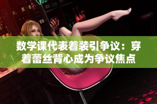 数学课代表着装引争议：穿着蕾丝背心成为争议焦点