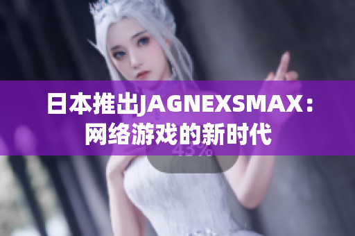 日本推出JAGNEXSMAX：网络游戏的新时代