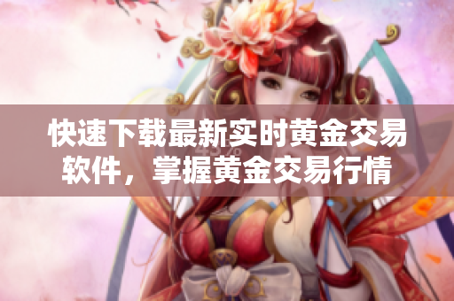 快速下载最新实时黄金交易软件，掌握黄金交易行情