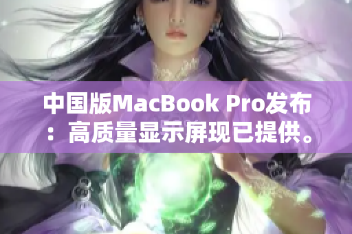 中国版MacBook Pro发布：高质量显示屏现已提供。
