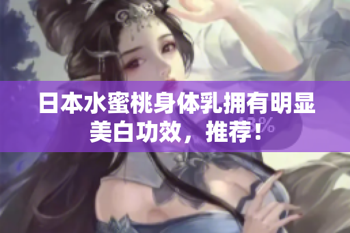 日本水蜜桃身体乳拥有明显美白功效，推荐！