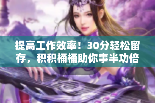 提高工作效率！30分轻松留存，积积桶桶助你事半功倍