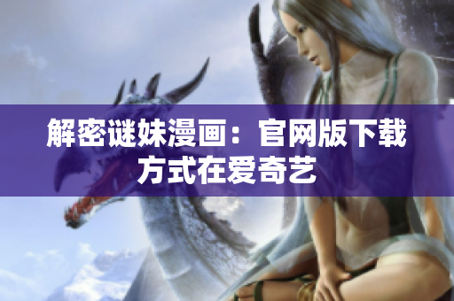 解密谜妹漫画：官网版下载方式在爱奇艺