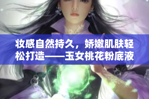 妆感自然持久，娇嫩肌肤轻松打造——玉女桃花粉底液