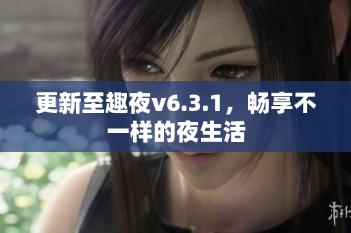 更新至趣夜v6.3.1，畅享不一样的夜生活