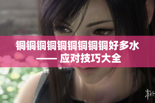 铜铜铜铜铜铜铜铜铜好多水 —— 应对技巧大全