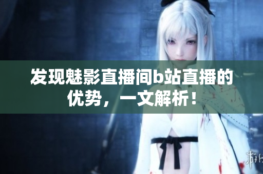 发现魅影直播间b站直播的优势，一文解析！