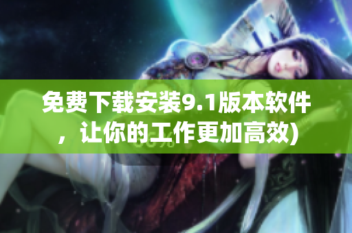 免费下载安装9.1版本软件，让你的工作更加高效)