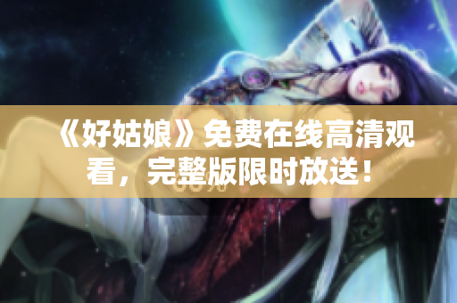 《好姑娘》免费在线高清观看，完整版限时放送！