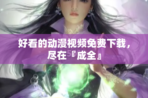好看的动漫视频免费下载，尽在『成全』