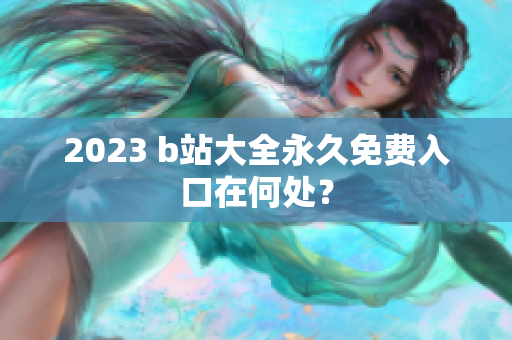 2023 b站大全永久免费入口在何处？