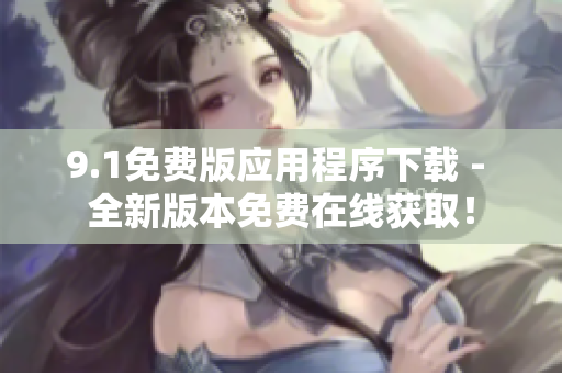 9.1免费版应用程序下载 - 全新版本免费在线获取！