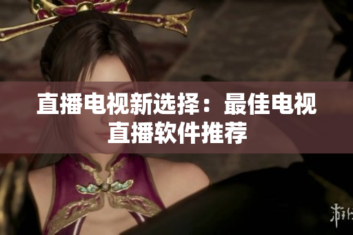 直播电视新选择：最佳电视直播软件推荐