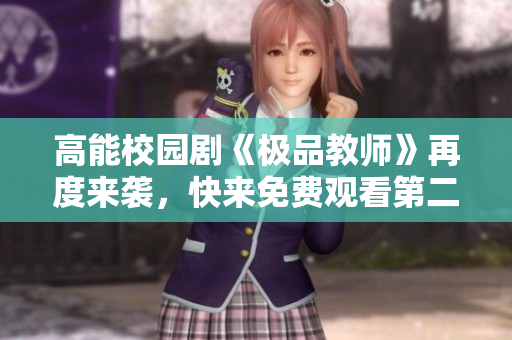 高能校园剧《极品教师》再度来袭，快来免费观看第二季！