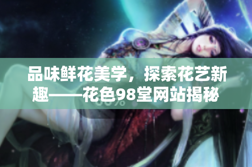 品味鲜花美学，探索花艺新趣——花色98堂网站揭秘