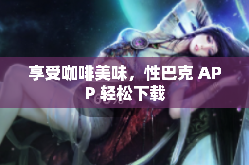 享受咖啡美味，性巴克 APP 轻松下载