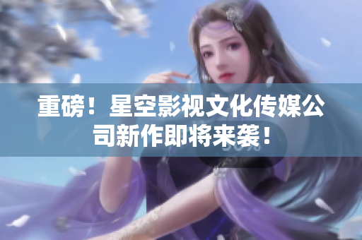 重磅！星空影视文化传媒公司新作即将来袭！