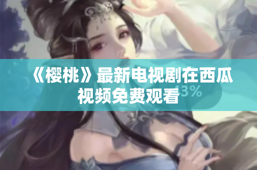 《樱桃》最新电视剧在西瓜视频免费观看