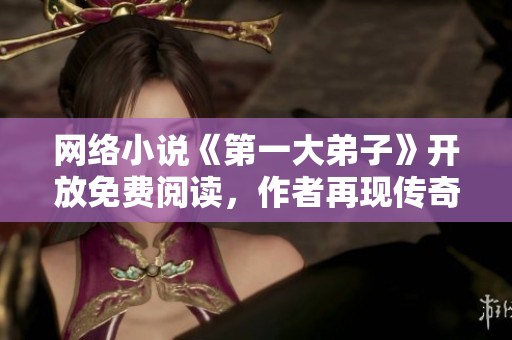 网络小说《第一大弟子》开放免费阅读，作者再现传奇武林