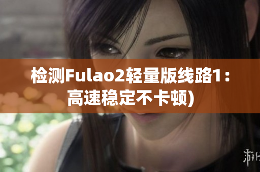 检测Fulao2轻量版线路1：高速稳定不卡顿)