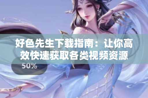 好色先生下载指南：让你高效快速获取各类视频资源