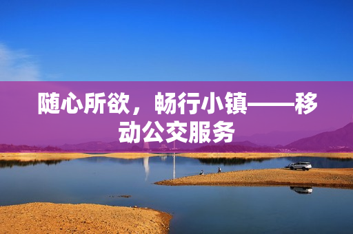 随心所欲，畅行小镇——移动公交服务