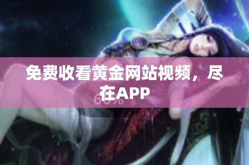 免费收看黄金网站视频，尽在APP