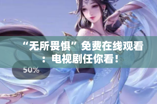 “无所畏惧”免费在线观看：电视剧任你看！