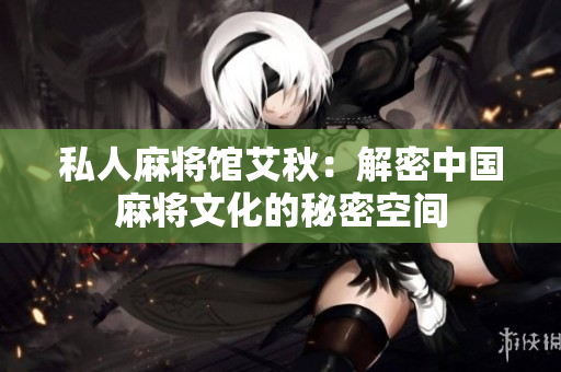 私人麻将馆艾秋：解密中国麻将文化的秘密空间