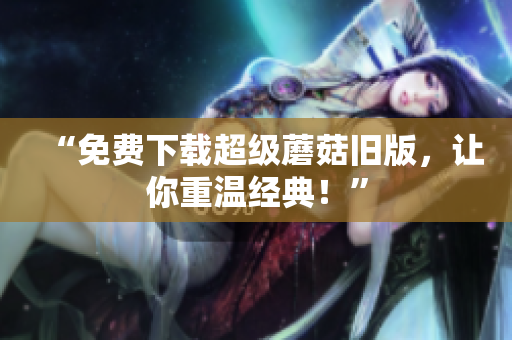 “免费下载超级蘑菇旧版，让你重温经典！”