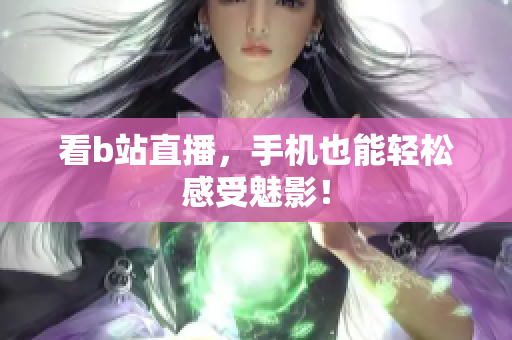 看b站直播，手机也能轻松感受魅影！