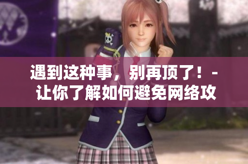 遇到这种事，别再顶了！- 让你了解如何避免网络攻击  网络安全攻略