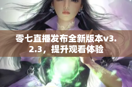零七直播发布全新版本v3.2.3，提升观看体验