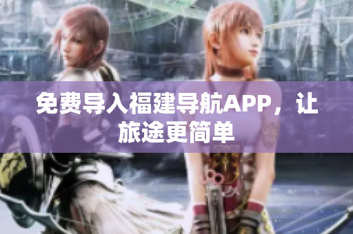 免费导入福建导航APP，让旅途更简单