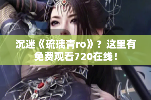 沉迷《琉璃青ro》？这里有免费观看720在线！